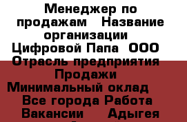 Менеджер по продажам › Название организации ­ Цифровой Папа, ООО › Отрасль предприятия ­ Продажи › Минимальный оклад ­ 1 - Все города Работа » Вакансии   . Адыгея респ.,Адыгейск г.